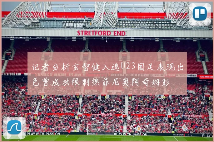 记者分析玄智健入选U23国足表现出色曾成功限制热菲尼奥阿奇姆彭